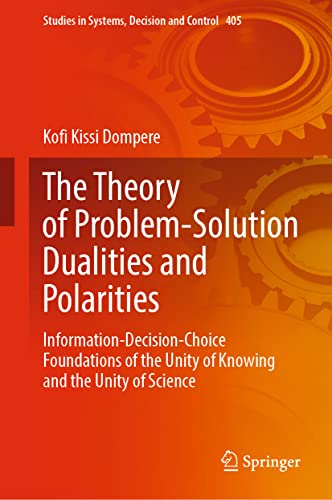 The Theory of Problem-Solution Dualities and Polarities: Information-Decision-Choice Foundations of the Unity of Knowing and the Unity of Science (Studies in Systems, Decision and Control, 405) (PDF/EPUB Version)
