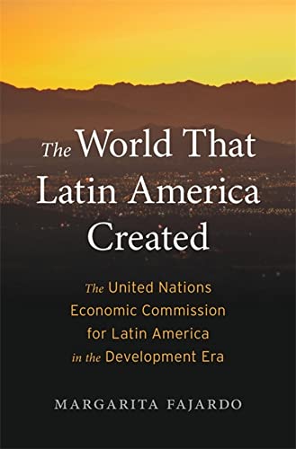 The World That Latin America Created: The United Nations Economic Commission for Latin America in the Development Era (PDF/EPUB Version)