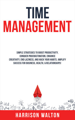 Time Management: Simple Strategies to Boost Productivity, Conquer Procrastination, Enhance Creativity, End Laziness, and Hack Your Habits. Amplify Success for Business, Health, & Relationships! (PDF/EPUB Version)