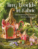 Tiny Worlds in Fabric: Sew Enchanting Fairy Houses & Miniature Masterpieces (PDF/EPUB Version)