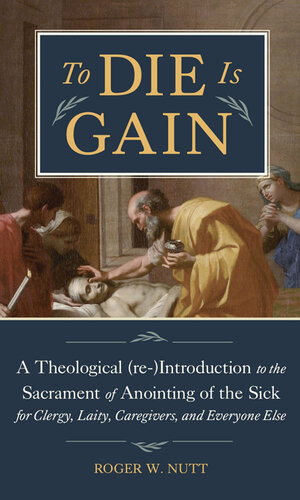 To Die Is Gain: A Theological (re-)Introduction to the Sacrament of Anointing of the Sick for Clergy, Laity, Caregivers, and Everyone Else (PDF/EPUB Version)