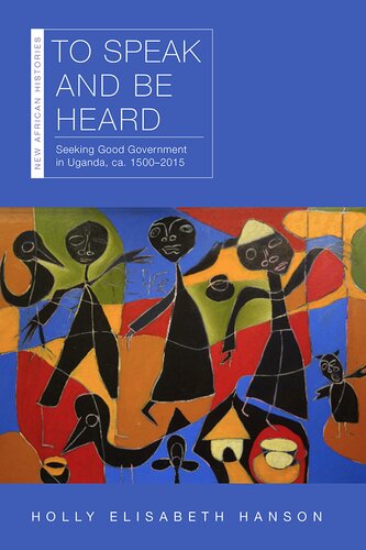 To Speak and Be Heard: Seeking Good Government in Uganda, ca. 1500–2015 (New African Histories) (PDF/EPUB Version)