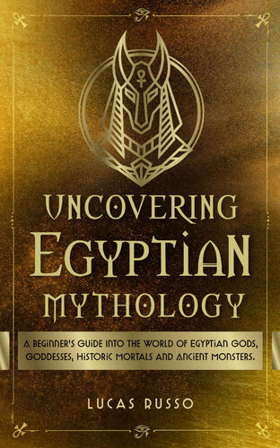 Uncovering Egyptian Mythology: A Beginner's Guide Into The World of Egyptian Gods, Goddesses, Historic Mortals and Ancient Monsters. (Mythology Collection Book 5) (PDF/EPUB Version)