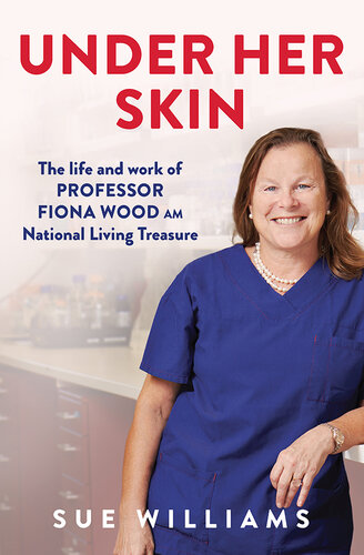 Under Her Skin: The life and work of Professor Fiona Wood, AM, Australian of the Year, National Living Treasure (PDF/EPUB Version)